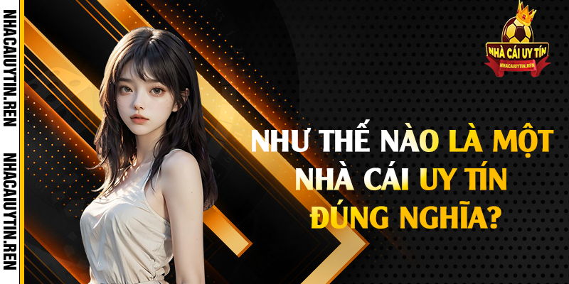 Như thế nào là một nhà cái uy tín đúng nghĩa?